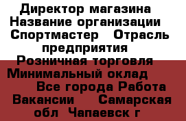 Директор магазина › Название организации ­ Спортмастер › Отрасль предприятия ­ Розничная торговля › Минимальный оклад ­ 39 000 - Все города Работа » Вакансии   . Самарская обл.,Чапаевск г.